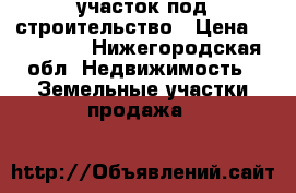 участок под строительство › Цена ­ 280 000 - Нижегородская обл. Недвижимость » Земельные участки продажа   